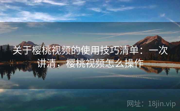 关于樱桃视频的使用技巧清单：一次讲清，樱桃视频怎么操作