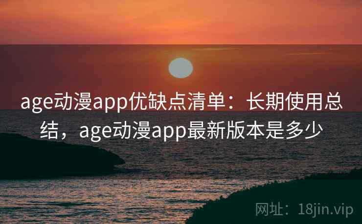 age动漫app优缺点清单：长期使用总结，age动漫app最新版本是多少