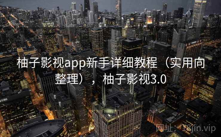 柚子影视app新手详细教程（实用向整理），柚子影视3.0