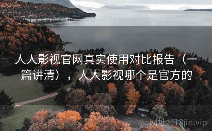 人人影视官网真实使用对比报告（一篇讲清），人人影视哪个是官方的