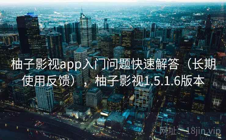 柚子影视app入门问题快速解答（长期使用反馈），柚子影视1.5.1.6版本