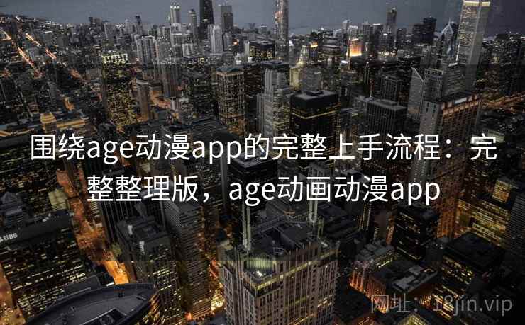 围绕age动漫app的完整上手流程:完整整理版,age动画动漫app 围绕age动漫app的完整上手流程:完整整理版,age动画动漫app