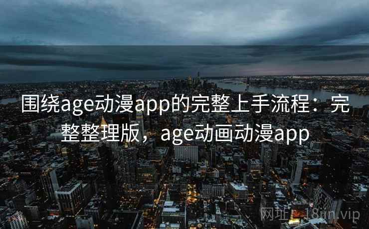 围绕age动漫app的完整上手流程:完整整理版,age动画动漫app 围绕age动漫app的完整上手流程:完整整理版,age动画动漫app