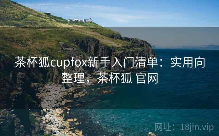 茶杯狐cupfox新手入门清单：实用向整理，茶杯狐 官网