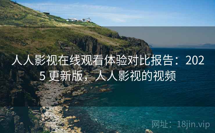 人人影视在线观看体验对比报告：2025 更新版，人人影视的视频