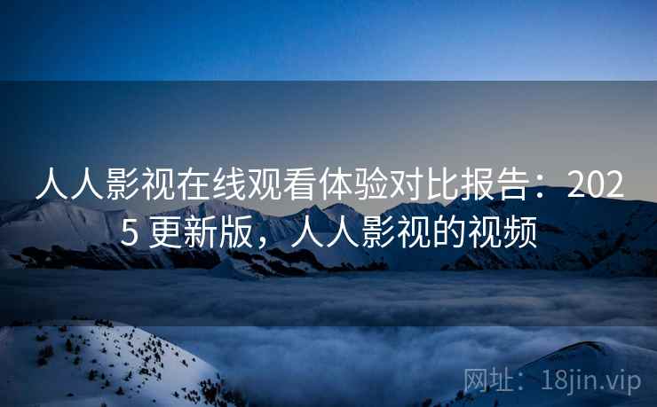 人人影视在线观看体验对比报告：2025 更新版，人人影视的视频