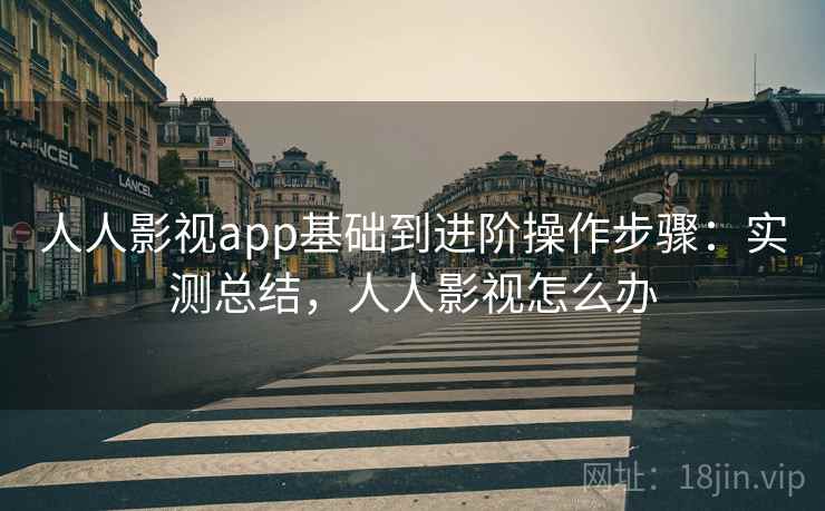 人人影视app基础到进阶操作步骤：实测总结，人人影视怎么办