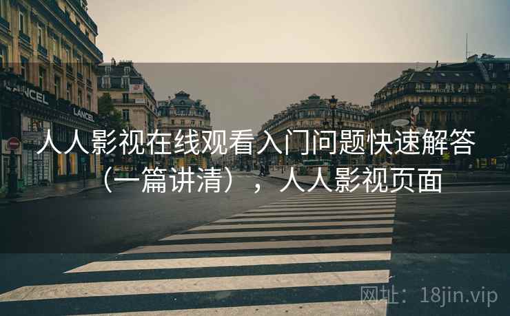 人人影视在线观看入门问题快速解答（一篇讲清），人人影视页面