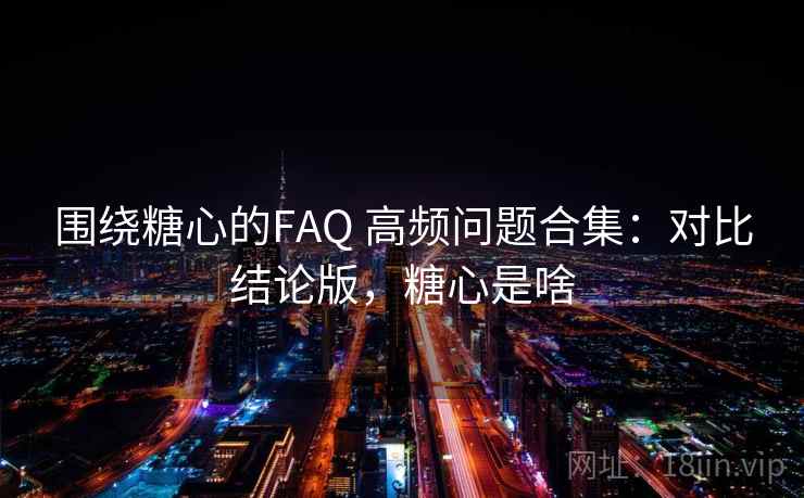 围绕糖心的FAQ 高频问题合集：对比结论版，糖心是啥