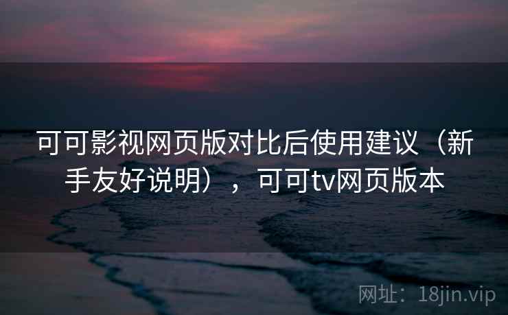 可可影视网页版对比后使用建议（新手友好说明），可可tv网页版本