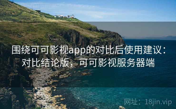 围绕可可影视app的对比后使用建议:对比结论版,可可影视服务器端 围绕可可影视app的对比后使用建议:对比结论版,可可影视服务器端