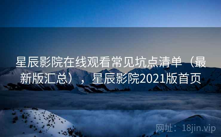 星辰影院在线观看常见坑点清单（最新版汇总），星辰影院2021版首页