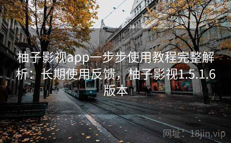 柚子影视app一步步使用教程完整解析：长期使用反馈，柚子影视1.5.1.6版本