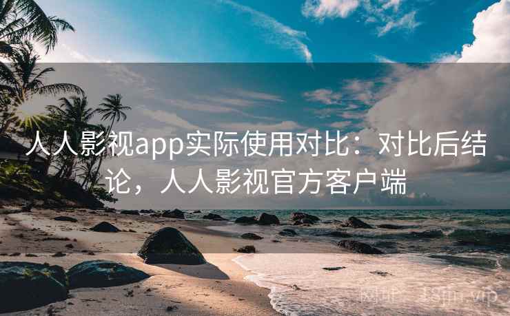 人人影视app实际使用对比：对比后结论，人人影视官方客户端