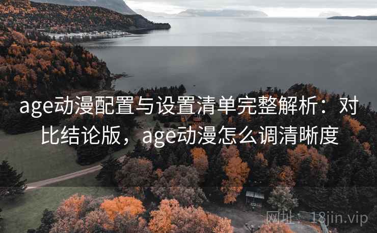 age动漫配置与设置清单完整解析：对比结论版，age动漫怎么调清晰度