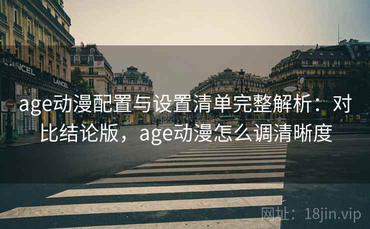 age动漫配置与设置清单完整解析：对比结论版，age动漫怎么调清晰度