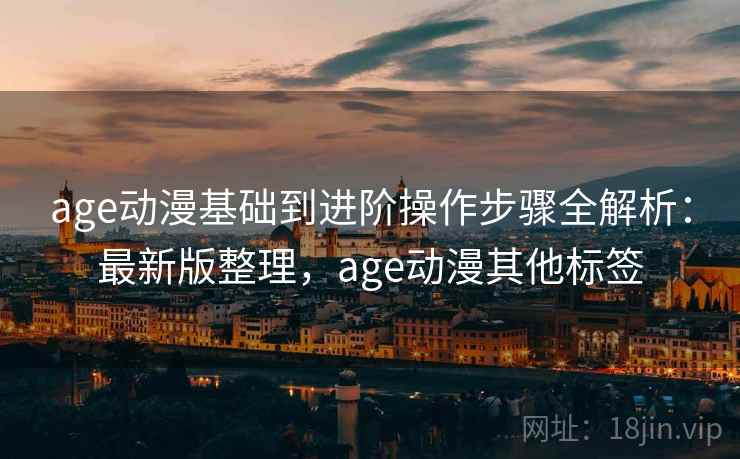 age动漫基础到进阶操作步骤全解析：最新版整理，age动漫其他标签