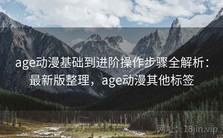 age动漫基础到进阶操作步骤全解析：最新版整理，age动漫其他标签