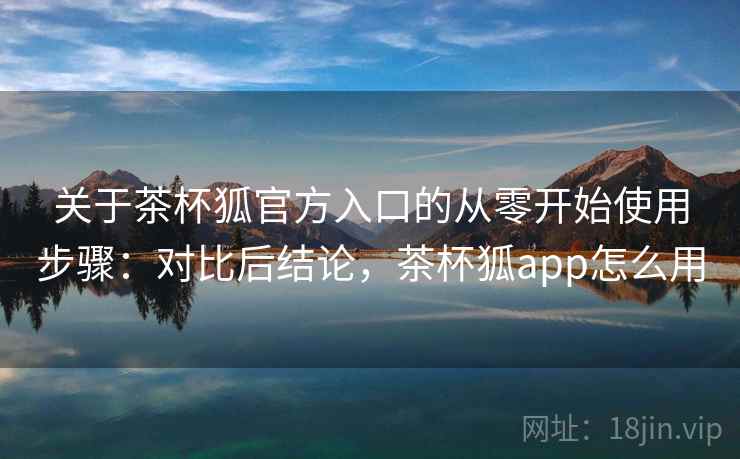关于茶杯狐官方入口的从零开始使用步骤：对比后结论，茶杯狐app怎么用