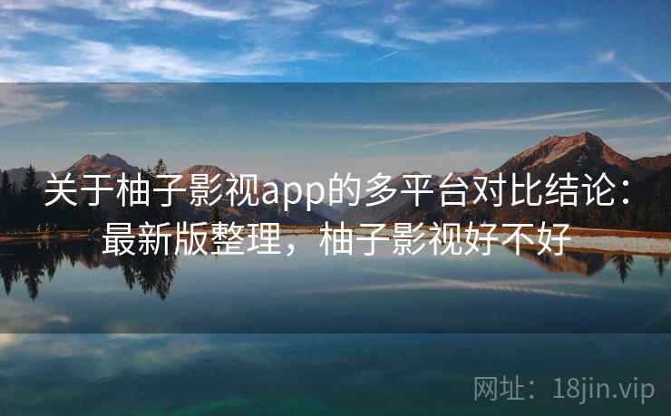 关于柚子影视app的多平台对比结论：最新版整理，柚子影视好不好