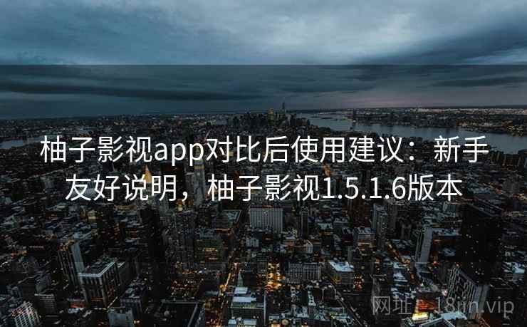 柚子影视app对比后使用建议：新手友好说明，柚子影视1.5.1.6版本