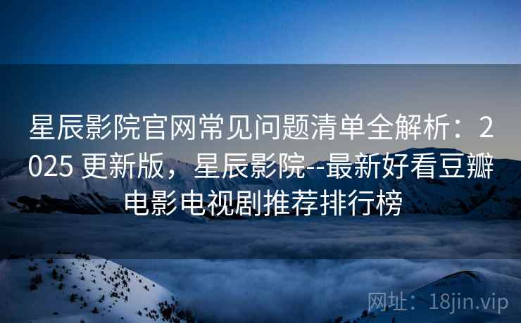 星辰影院官网常见问题清单全解析：2025 更新版，星辰影院--最新好看豆瓣电影电视剧推荐排行榜
