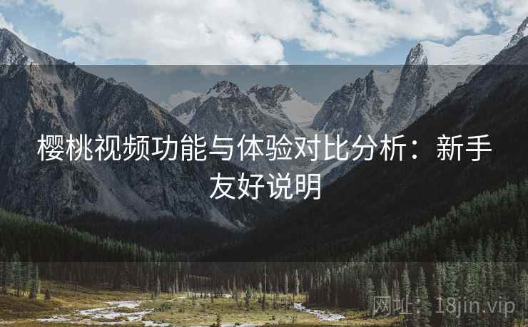 樱桃视频功能与体验对比分析：新手友好说明