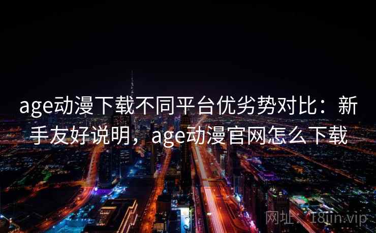 age动漫下载不同平台优劣势对比：新手友好说明，age动漫官网怎么下载