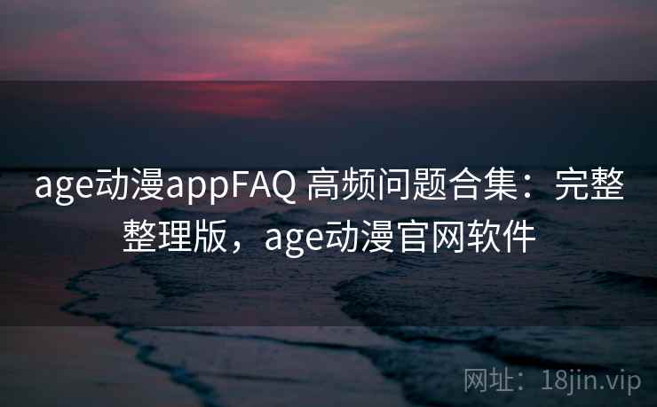 age动漫appFAQ 高频问题合集：完整整理版，age动漫官网软件