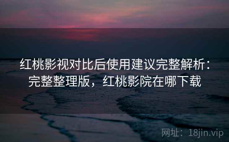 红桃影视对比后使用建议完整解析：完整整理版，红桃影院在哪下载