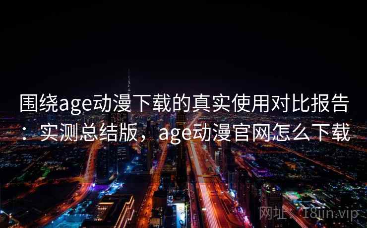 围绕age动漫下载的真实使用对比报告：实测总结版，age动漫官网怎么下载