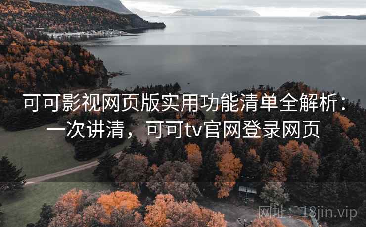 可可影视网页版实用功能清单全解析：一次讲清，可可tv官网登录网页