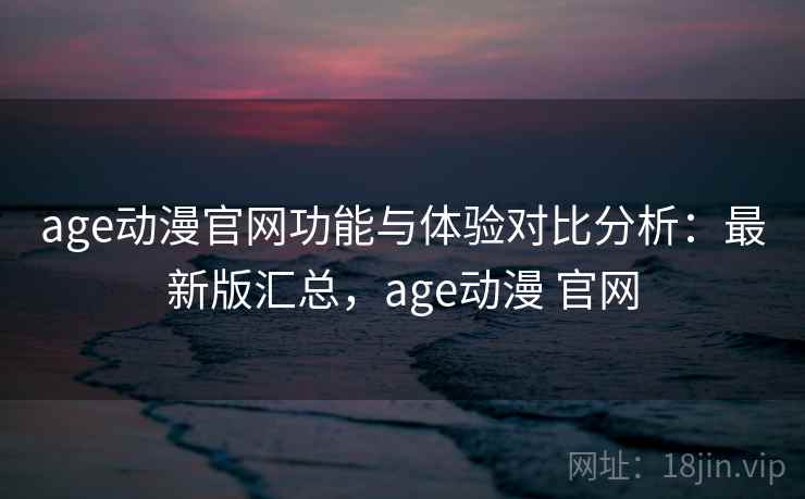 age动漫官网功能与体验对比分析：最新版汇总，age动漫 官网