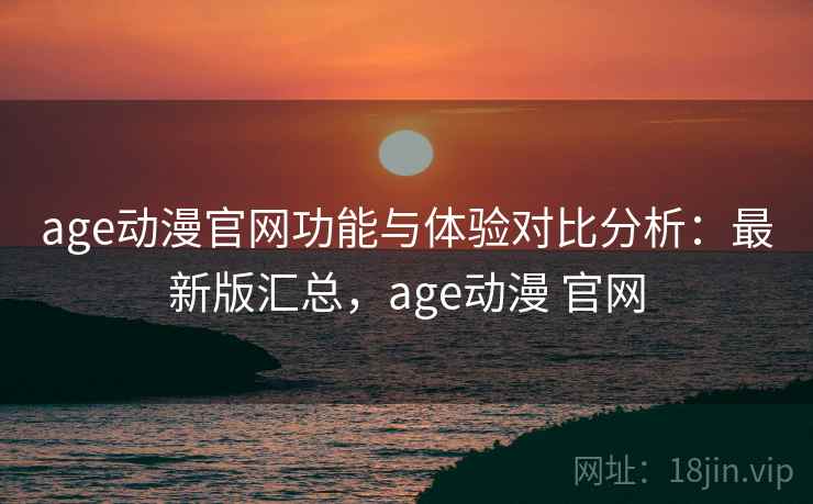 age动漫官网功能与体验对比分析：最新版汇总，age动漫 官网