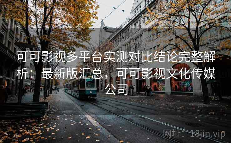 可可影视多平台实测对比结论完整解析：最新版汇总，可可影视文化传媒公司