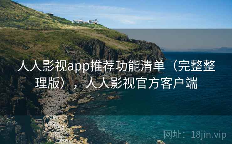 人人影视app推荐功能清单（完整整理版），人人影视官方客户端