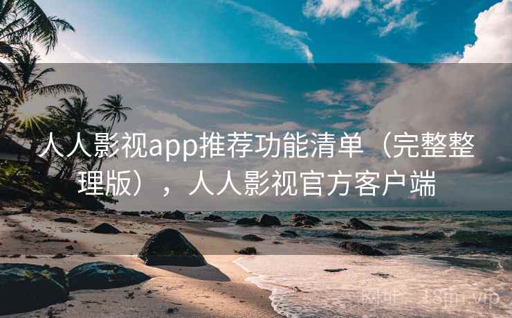 人人影视app推荐功能清单（完整整理版），人人影视官方客户端