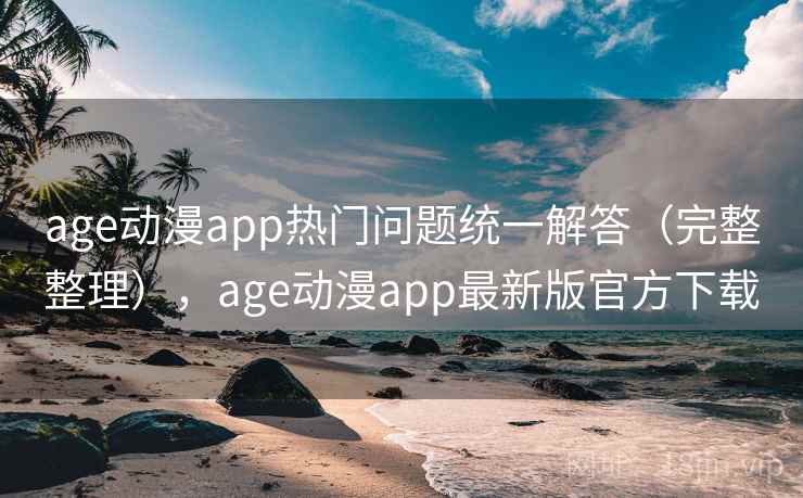 age动漫app热门问题统一解答（完整整理），age动漫app最新版官方下载