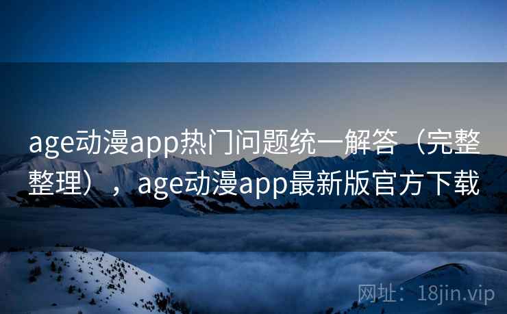 age动漫app热门问题统一解答（完整整理），age动漫app最新版官方下载