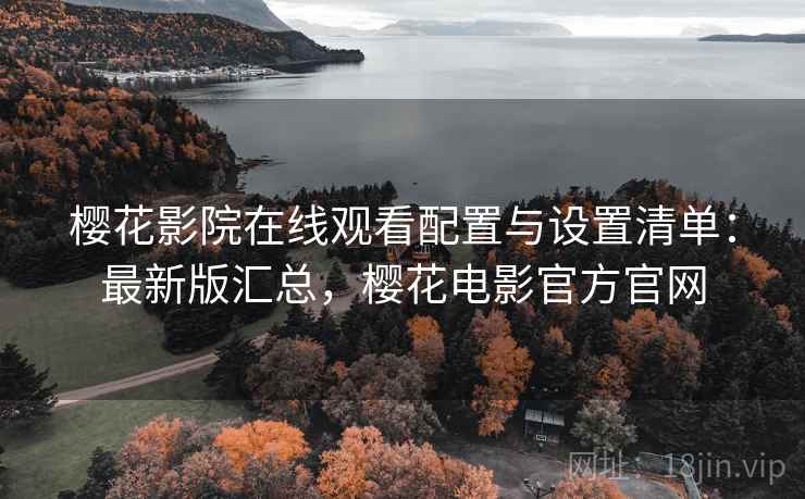 樱花影院在线观看配置与设置清单：最新版汇总，樱花电影官方官网