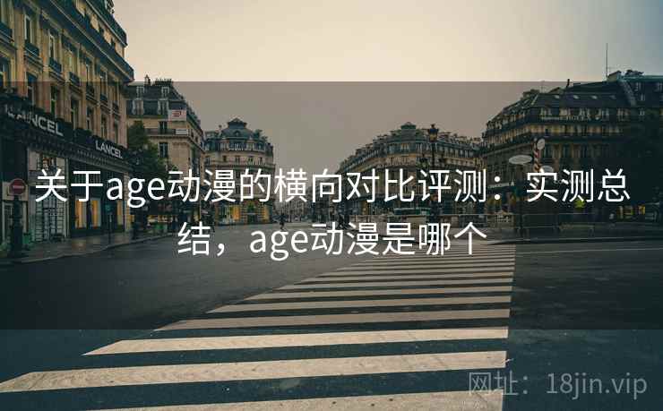 关于age动漫的横向对比评测：实测总结，age动漫是哪个