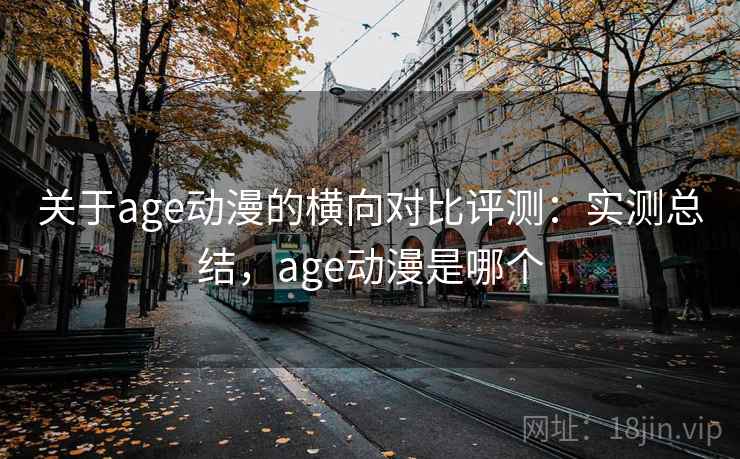 关于age动漫的横向对比评测：实测总结，age动漫是哪个