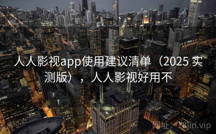 人人影视app使用建议清单（2025 实测版），人人影视好用不