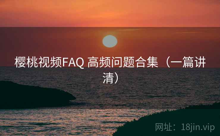 樱桃视频FAQ 高频问题合集（一篇讲清）