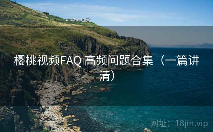 樱桃视频FAQ 高频问题合集（一篇讲清）