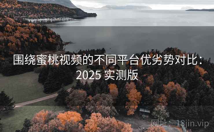围绕蜜桃视频的不同平台优劣势对比：2025 实测版