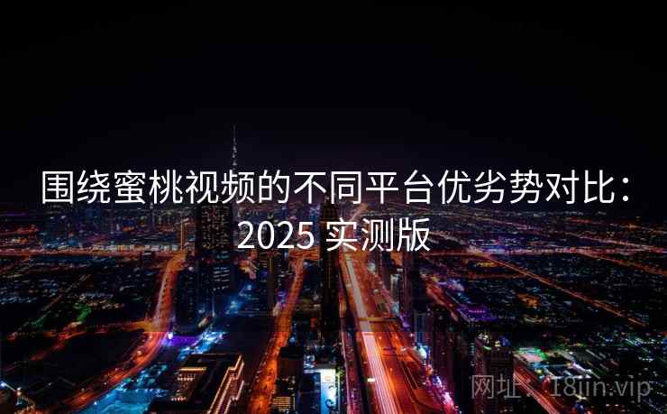 围绕蜜桃视频的不同平台优劣势对比：2025 实测版