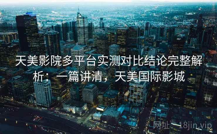 天美影院多平台实测对比结论完整解析：一篇讲清，天美国际影城