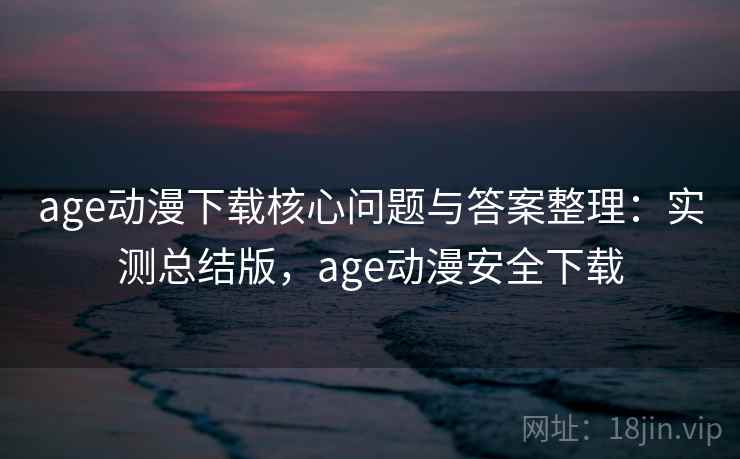 age动漫下载核心问题与答案整理：实测总结版，age动漫安全下载