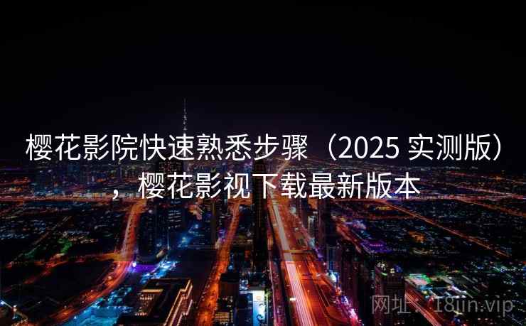 樱花影院快速熟悉步骤（2025 实测版），樱花影视下载最新版本